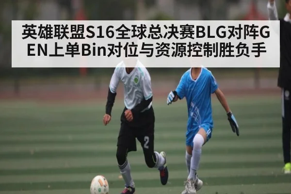 英雄联盟S16全球总决赛BLG对阵GEN上单Bin对位与资源控制胜负手