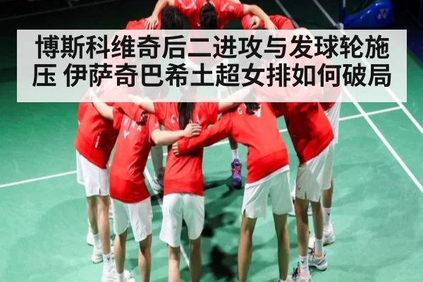 博斯科维奇后二进攻与发球轮施压 伊萨奇巴希土超女排如何破局
